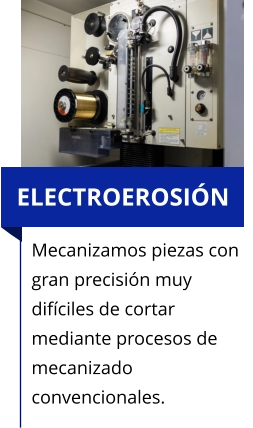 ELECTROEROSIÓN Mecanizamos piezas con gran precisión muy difíciles de cortar mediante procesos de mecanizado convencionales.